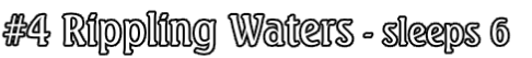 #4 Rippling Waters - sleeps 6